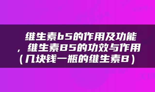  维生素b5的作用及功能，维生素B5的功效与作用（几块钱一瓶的维生素B） 