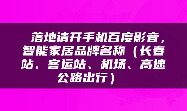  落地请开手机百度影音，智能家居品牌名称（长春站、客运站、机场、高速公路出行） 