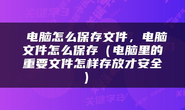  电脑怎么保存文件，电脑文件怎么保存（电脑里的重要文件怎样存放才安全） 