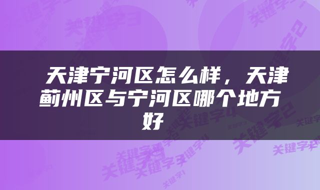  天津宁河区怎么样，天津蓟州区与宁河区哪个地方好 