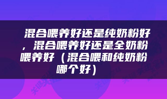  混合喂养好还是纯奶粉好，混合喂养好还是全奶粉喂养好（混合喂和纯奶粉哪个好） 