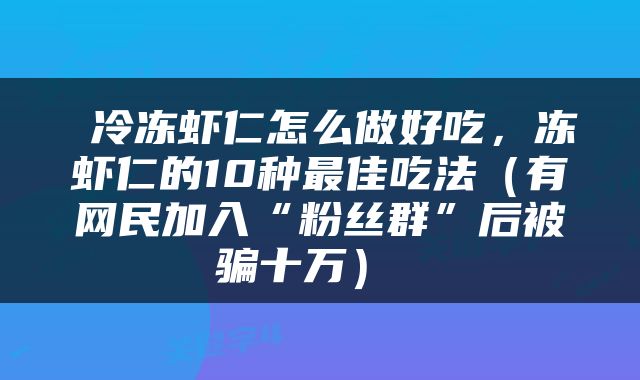  冷冻虾仁怎么做好吃，冻虾仁的10种最佳吃法（有网民加入“粉丝群”后被骗十万） 