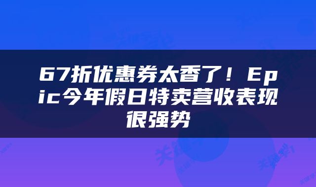67折优惠券太香了！Epic今年假日特卖营收表现很强势
