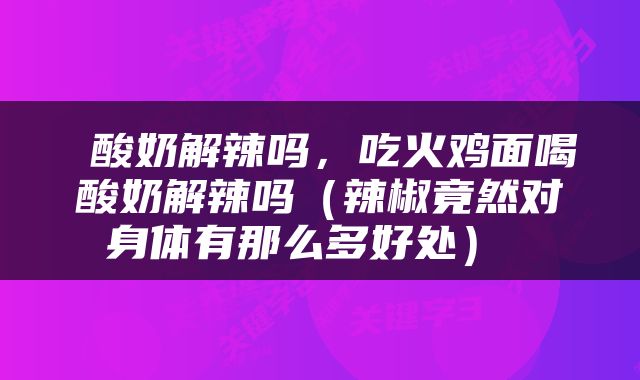  酸奶解辣吗，吃火鸡面喝酸奶解辣吗（辣椒竟然对身体有那么多好处） 