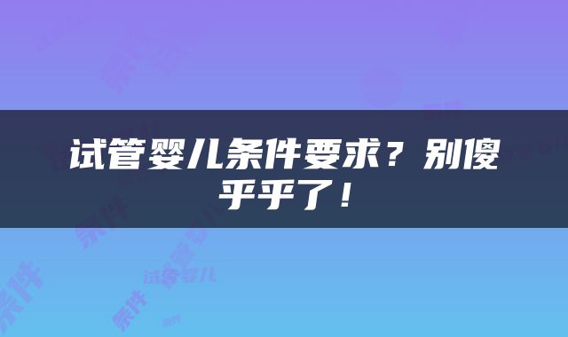 试管婴儿条件要求？别傻乎乎了！