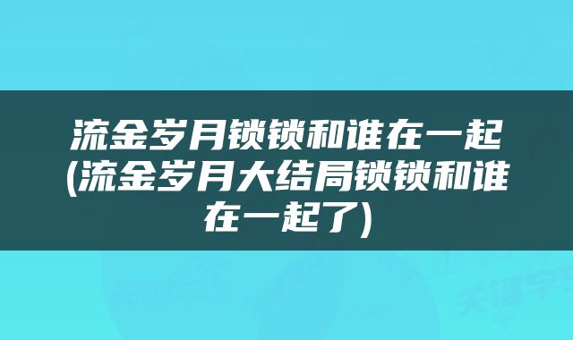 流金岁月锁锁和谁在一起(流金岁月大结局锁锁和谁在一起了)