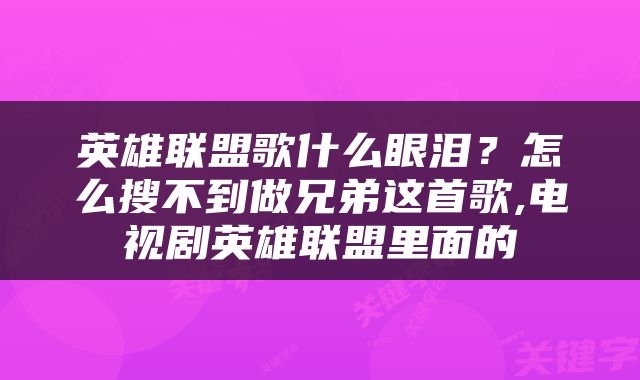 英雄联盟歌什么眼泪？怎么搜不到做兄弟这首歌,电视剧英雄联盟里面的