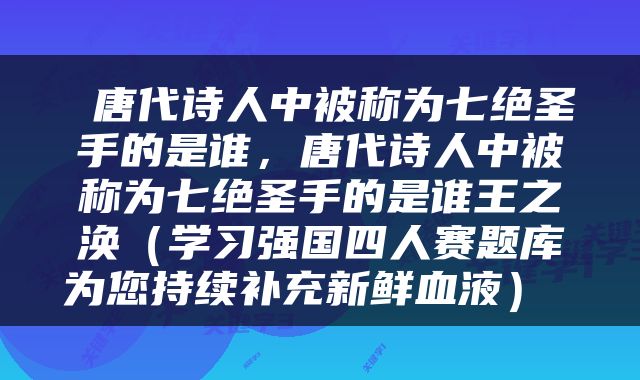  唐代诗人中被称为七绝圣手的是谁，唐代诗人中被称为七绝圣手的是谁王之涣（学习强国四人赛题库为您持续补充新鲜血液） 