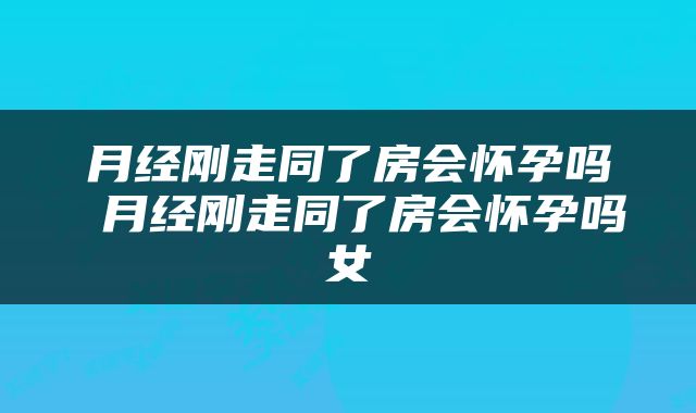 月经刚走同了房会怀孕吗 月经刚走同了房会怀孕吗女