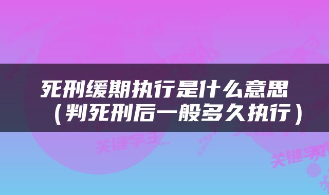 死刑缓期执行是什么意思（判死刑后一般多久执行）