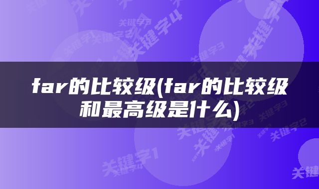 far的比较级(far的比较级和最高级是什么)