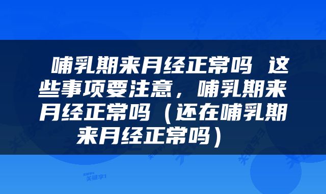  哺乳期来月经正常吗 这些事项要注意，哺乳期来月经正常吗（还在哺乳期来月经正常吗） 