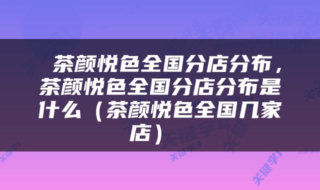 茶颜悦色全国分店分布，茶颜悦色全国分店分布是什么（茶颜悦色全国几家店） 