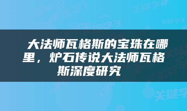  大法师瓦格斯的宝珠在哪里，炉石传说大法师瓦格斯深度研究 