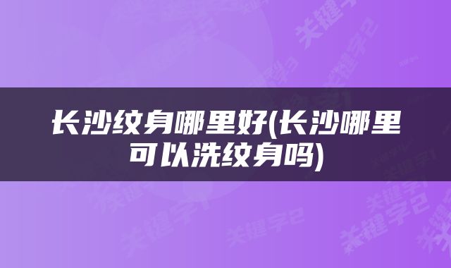 长沙纹身哪里好(长沙哪里可以洗纹身吗)