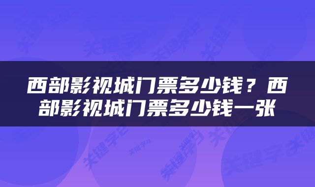 西部影视城门票多少钱？西部影视城门票多少钱一张