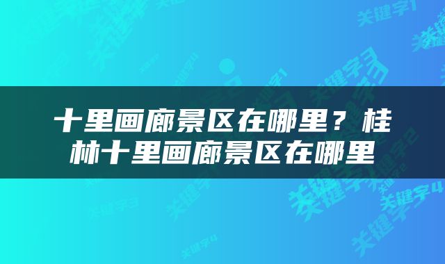 十里画廊景区在哪里？桂林十里画廊景区在哪里