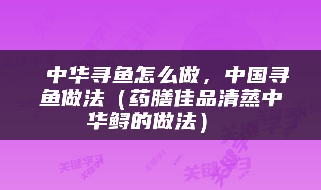  中华寻鱼怎么做，中国寻鱼做法（药膳佳品清蒸中华鲟的做法） 