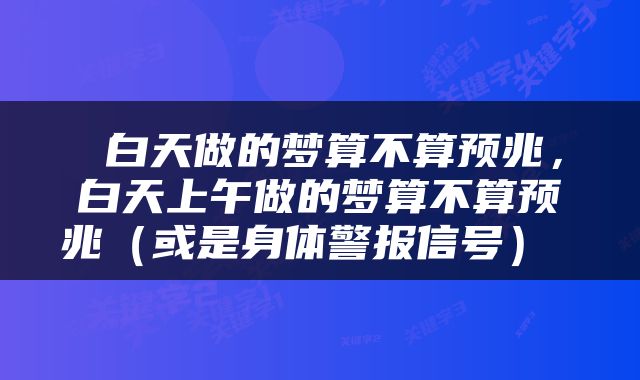  白天做的梦算不算预兆，白天上午做的梦算不算预兆（或是身体警报信号） 