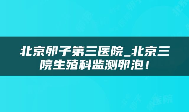 北京卵子第三医院_北京三院生殖科监测卵泡！