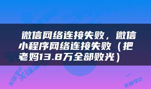  微信网络连接失败，微信小程序网络连接失败（把老妈13.8万全部败光） 