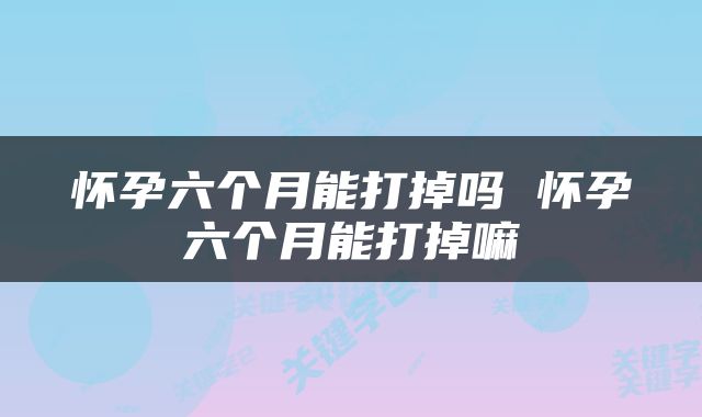 怀孕六个月能打掉吗 怀孕六个月能打掉嘛