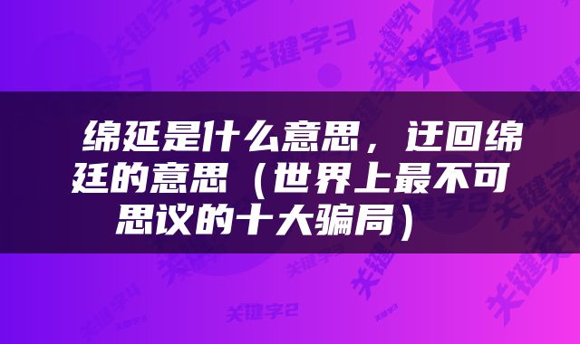  绵延是什么意思，迂回绵廷的意思（世界上最不可思议的十大骗局） 