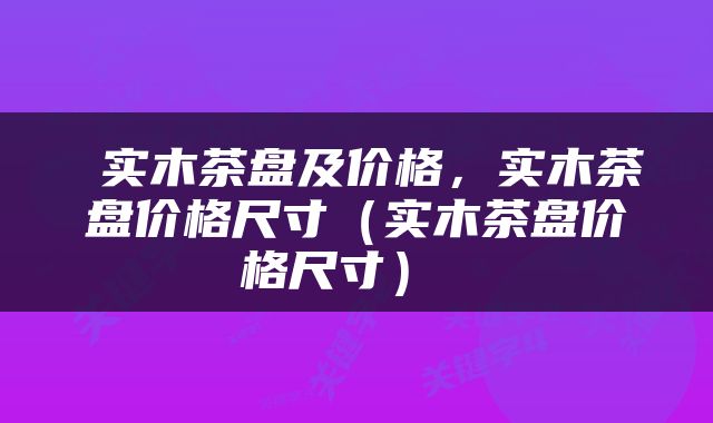  实木茶盘及价格，实木茶盘价格尺寸（实木茶盘价格尺寸） 