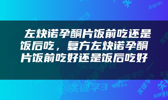 左炔诺孕酮片饭前吃还是饭后吃，复方左炔诺孕酮片饭前吃好还是饭后吃好 