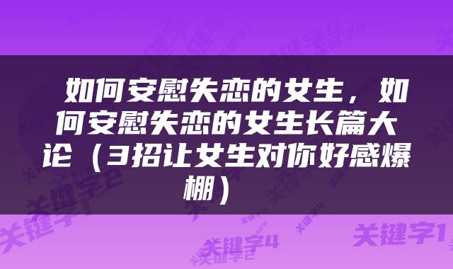  如何安慰失恋的女生，如何安慰失恋的女生长篇大论（3招让女生对你好感爆棚） 