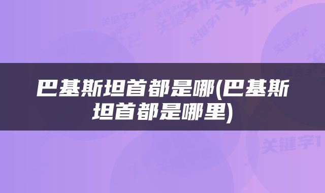 巴基斯坦首都是哪(巴基斯坦首都是哪里)