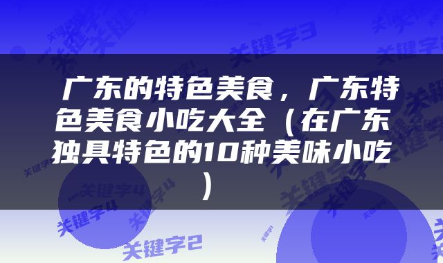  广东的特色美食，广东特色美食小吃大全（在广东独具特色的10种美味小吃） 