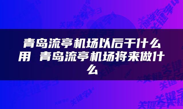 青岛流亭机场以后干什么用 青岛流亭机场将来做什么