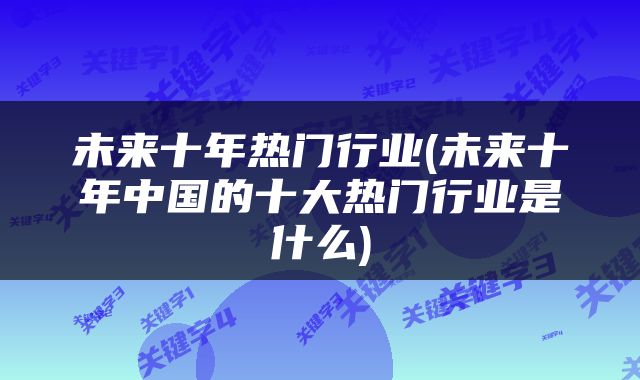 未来十年热门行业(未来十年中国的十大热门行业是什么)