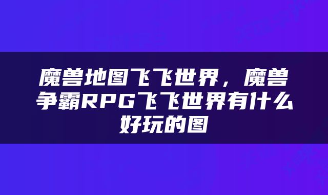 魔兽地图飞飞世界，魔兽争霸RPG飞飞世界有什么好玩的图
