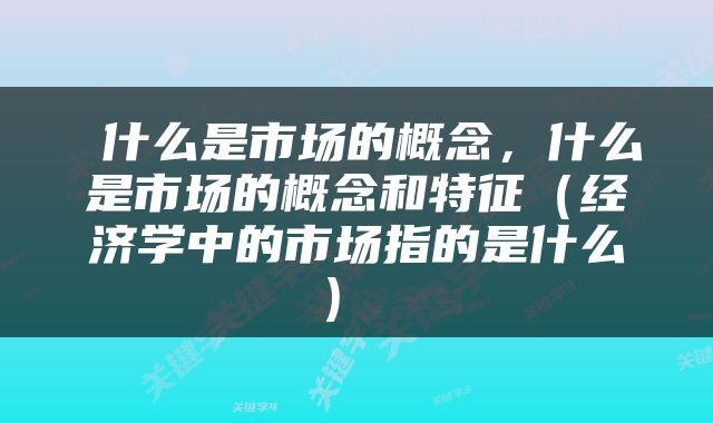  什么是市场的概念，什么是市场的概念和特征（经济学中的市场指的是什么） 