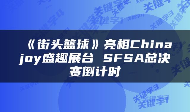 《街头篮球》亮相Chinajoy盛趣展台 SFSA总决赛倒计时