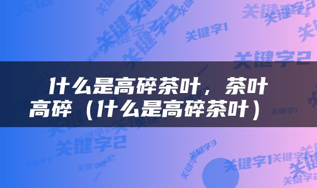  什么是高碎茶叶，茶叶 高碎（什么是高碎茶叶） 