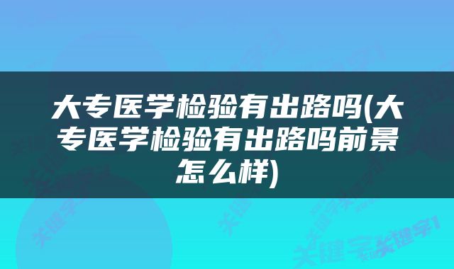 大专医学检验有出路吗(大专医学检验有出路吗前景怎么样)