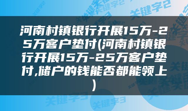 河南村镇银行开展15万-25万客户垫付(河南村镇银行开展15万-25万客户垫付,储户的钱能否都能领上)