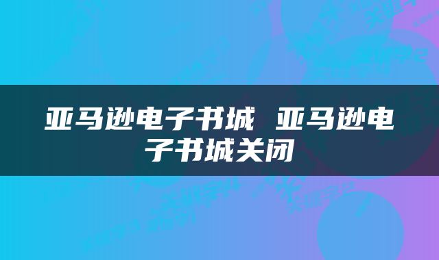 亚马逊电子书城 亚马逊电子书城关闭