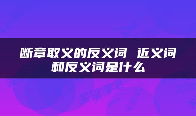 断章取义的反义词 近义词和反义词是什么