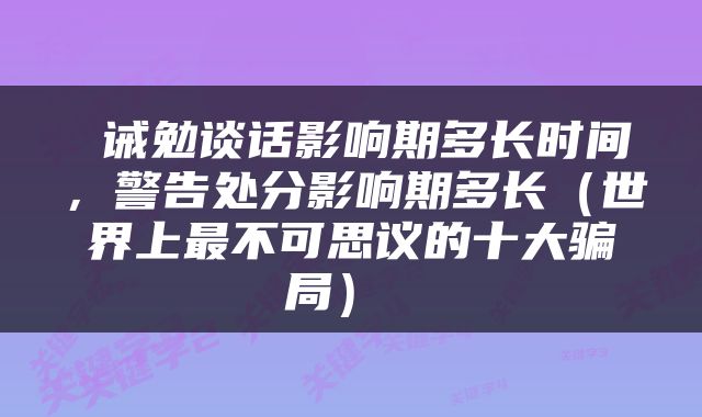  诫勉谈话影响期多长时间，警告处分影响期多长（世界上最不可思议的十大骗局） 