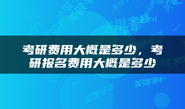 考研费用大概是多少，考研报名费用大概是多少