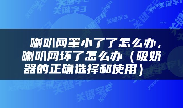  喇叭网罩小了了怎么办，喇叭网坏了怎么办（吸奶器的正确选择和使用） 