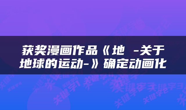 获奖漫画作品《地 -关于地球的运动-》确定动画化