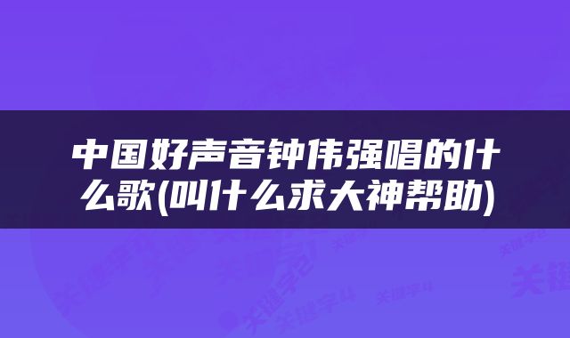 中国好声音钟伟强唱的什么歌(叫什么求大神帮助)