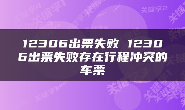 12306出票失败 12306出票失败存在行程冲突的车票