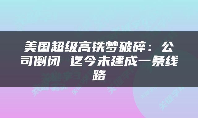 美国超级高铁梦破碎：公司倒闭 迄今未建成一条线路