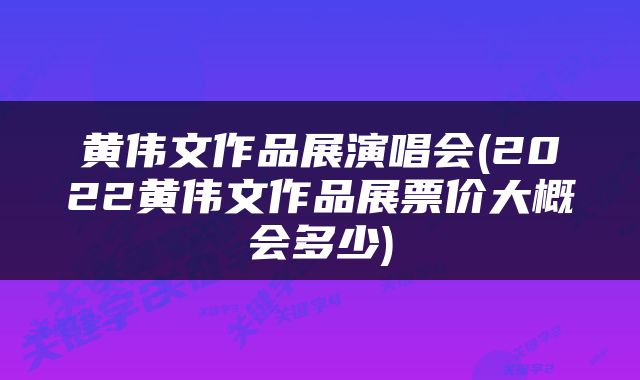 黄伟文作品展演唱会(2022黄伟文作品展票价大概会多少)